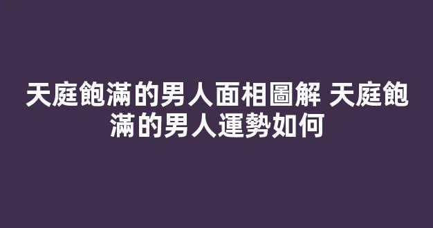 天庭飽滿的男人面相圖解 天庭飽滿的男人運勢如何